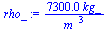 `:=`(rho_, `+`(`/`(`*`(7300., `*`(kg_)), `*`(`^`(m_, 3)))))
