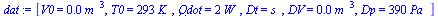 `:=`(dat, [V0 = `+`(`*`(0.5e-3, `*`(`^`(m_, 3)))), T0 = `+`(`*`(293, `*`(K_))), Qdot = `+`(`*`(2, `*`(W_))), Dt = s_, DV = `+`(`*`(0.15e-5, `*`(`^`(m_, 3)))), Dp = `+`(`*`(390, `*`(Pa_)))])