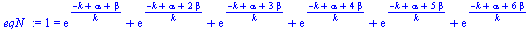`:=`(eqN_, 1 = `+`(exp(`/`(`*`(`+`(`-`(k), alpha, beta)), `*`(k))), exp(`/`(`*`(`+`(`-`(k), alpha, `*`(2, `*`(beta)))), `*`(k))), exp(`/`(`*`(`+`(`-`(k), alpha, `*`(3, `*`(beta)))), `*`(k))), exp(`/`(...