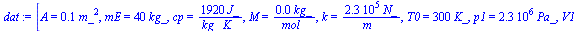 [A = `+`(`*`(.1, `*`(`^`(m_, 2)))), mE = `+`(`*`(40, `*`(kg_))), cp = `+`(`/`(`*`(1920, `*`(J_)), `*`(kg_, `*`(K_)))), M = `+`(`/`(`*`(0.42e-1, `*`(kg_)), `*`(mol_))), k = `+`(`/`(`*`(0.225e6, `*`(N_)...