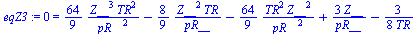 0 = `+`(`/`(`*`(`/`(64, 9), `*`(`^`(Z__, 3), `*`(`^`(TR, 2)))), `*`(`^`(pR__, 2))), `-`(`/`(`*`(`/`(8, 9), `*`(`^`(Z__, 2), `*`(TR))), `*`(pR__))), `-`(`/`(`*`(`/`(64, 9), `*`(`^`(TR, 2), `*`(`^`(Z__,...