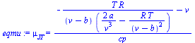 mu[JT] = `/`(`*`(`+`(`-`(`/`(`*`(T, `*`(R)), `*`(`+`(v, `-`(b)), `*`(`+`(`/`(`*`(2, `*`(a)), `*`(`^`(v, 3))), `-`(`/`(`*`(R, `*`(T)), `*`(`^`(`+`(v, `-`(b)), 2))))))))), `-`(v))), `*`(cp))