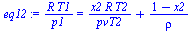 `:=`(eq12, `/`(`*`(R, `*`(T1)), `*`(p1)) = `+`(`/`(`*`(x2, `*`(R, `*`(T2))), `*`(pvT2)), `/`(`*`(`+`(1, `-`(x2))), `*`(rho))))