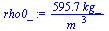 `:=`(rho0_, `+`(`/`(`*`(595.7299111, `*`(kg_)), `*`(`^`(m_, 3)))))