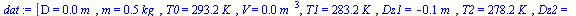 `:=`(dat, [D = `+`(`*`(0.2e-2, `*`(m_))), m = `+`(`*`(.5, `*`(kg_))), T0 = `+`(`*`(293.15, `*`(K_))), V = `+`(`*`(0.453e-3, `*`(`^`(m_, 3)))), T1 = `+`(`*`(283.15, `*`(K_))), Dz1 = `+`(`-`(`*`(0.97e-1...