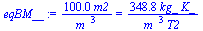 `:=`(eqBM__, `+`(`/`(`*`(0.1e3, `*`(m2)), `*`(`^`(m_, 3)))) = `+`(`/`(`*`(348.8092374, `*`(kg_, `*`(K_))), `*`(`^`(m_, 3), `*`(T2)))))