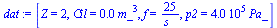 `:=`(dat, [Z = 2, Cil = `+`(`*`(0.1e-2, `*`(`^`(m_, 3)))), f = `+`(`/`(`*`(25), `*`(s_))), p2 = `+`(`*`(0.400e6, `*`(Pa_)))])