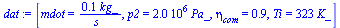`:=`(dat, [mdot = `+`(`/`(`*`(.1, `*`(kg_)), `*`(s_))), p2 = `+`(`*`(0.2e7, `*`(Pa_))), eta[com] = .85, Ti = `+`(`*`(323, `*`(K_)))])