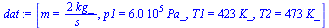 `:=`(dat, [m = `+`(`/`(`*`(2, `*`(kg_)), `*`(s_))), p1 = `+`(`*`(0.6e6, `*`(Pa_))), T1 = `+`(`*`(423, `*`(K_))), T2 = `+`(`*`(473, `*`(K_)))])