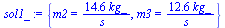 `:=`(sol1_, {m2 = `+`(`/`(`*`(14.59666965, `*`(kg_)), `*`(s_))), m3 = `+`(`/`(`*`(12.59666965, `*`(kg_)), `*`(s_)))})