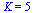 K = 5