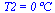 T2 = `0 ?C`