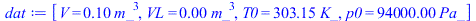 [V = `+`(`*`(.1, `*`(`^`(m_, 3)))), VL = `+`(`*`(0.1e-3, `*`(`^`(m_, 3)))), T0 = `+`(`*`(303.15, `*`(K_))), p0 = `+`(`*`(0.94e5, `*`(Pa_)))]