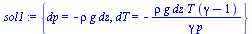`:=`(sol1, {dp = `+`(`-`(`*`(rho, `*`(g, `*`(dz))))), dT = `+`(`-`(`/`(`*`(rho, `*`(g, `*`(dz, `*`(T, `*`(`+`(gamma, `-`(1))))))), `*`(gamma, `*`(p)))))})