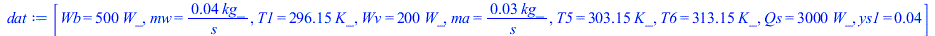 Typesetting:-mprintslash([dat := [Wb = `+`(`*`(500, `*`(W_))), mw = `+`(`/`(`*`(0.4e-1, `*`(kg_)), `*`(s_))), T1 = `+`(`*`(296.15, `*`(K_))), Wv = `+`(`*`(200, `*`(W_))), ma = `+`(`/`(`*`(0.3e-1, `*`(...