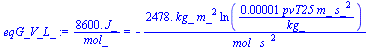 `+`(`/`(`*`(0.86e4, `*`(J_)), `*`(mol_))) = `+`(`-`(`/`(`*`(2478., `*`(kg_, `*`(`^`(m_, 2), `*`(ln(`+`(`/`(`*`(0.1e-4, `*`(pvT25, `*`(m_, `*`(`^`(s_, 2))))), `*`(kg_)))))))), `*`(mol_, `*`(`^`(s_, 2))...