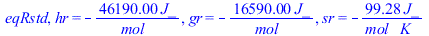 eqRstd, hr = `+`(`-`(`/`(`*`(46190.00, `*`(J_)), `*`(mol_)))), gr = `+`(`-`(`/`(`*`(16590.00, `*`(J_)), `*`(mol_)))), sr = `+`(`-`(`/`(`*`(99.2750000, `*`(J_)), `*`(mol_, `*`(K_)))))