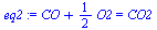 `:=`(eq2, `+`(CO, `*`(`/`(1, 2), `*`(O2))) = CO2)