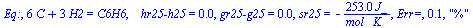 Eq:, `+`(`*`(6, `*`(C)), `*`(3, `*`(H2))) = C6H6, `   hr25-h25` = 0., `gr25-g25` = 0., sr25 = `+`(`-`(`/`(`*`(253., `*`(J_)), `*`(`*`(mol_, `*`(K_)))))), `Err=`, .1, 