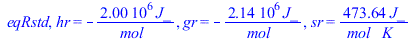eqRstd, hr = `+`(`-`(`/`(`*`(1996980.00, `*`(J_)), `*`(mol_)))), gr = `+`(`-`(`/`(`*`(2138280.00, `*`(J_)), `*`(mol_)))), sr = `+`(`/`(`*`(473.64, `*`(J_)), `*`(mol_, `*`(K_))))