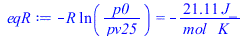 Typesetting:-mprintslash([eqR := `+`(`-`(`*`(R, `*`(ln(`/`(`*`(p0), `*`(pv25))))))) = `+`(`-`(`/`(`*`(21.10787208, `*`(J_)), `*`(mol_, `*`(K_)))))], [`+`(`-`(`*`(R, `*`(ln(`/`(`*`(p0), `*`(pv25)))))))...