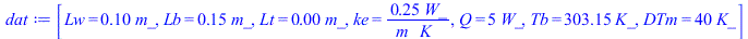 [Lw = `+`(`*`(.1, `*`(m_))), Lb = `+`(`*`(.15, `*`(m_))), Lt = `+`(`*`(0.1e-2, `*`(m_))), ke = `+`(`/`(`*`(.25, `*`(W_)), `*`(m_, `*`(K_)))), Q = `+`(`*`(5, `*`(W_))), Tb = `+`(`*`(303.15, `*`(K_))), ...