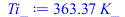 Typesetting:-mprintslash([Ti_ := `+`(`*`(363.3691980, `*`(K_)))], [`+`(`*`(363.3691980, `*`(K_)))])