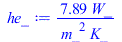 Typesetting:-mprintslash([he_ := `+`(`/`(`*`(7.888280623, `*`(W_)), `*`(`^`(m_, 2), `*`(K_))))], [`+`(`/`(`*`(7.888280623, `*`(W_)), `*`(`^`(m_, 2), `*`(K_))))])