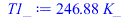 Typesetting:-mprintslash([T1_ := `+`(`*`(246.8769434, `*`(K_)))], [`+`(`*`(246.8769434, `*`(K_)))])