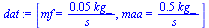 [mf = `+`(`/`(`*`(0.5e-1, `*`(kg_)), `*`(s_))), maa = `+`(`/`(`*`(.5, `*`(kg_)), `*`(s_)))]