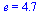 e = 4.7