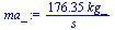 `+`(`/`(`*`(176.3544422, `*`(kg_)), `*`(s_)))