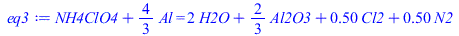 `+`(NH4ClO4, `*`(`/`(4, 3), `*`(Al))) = `+`(`*`(2, `*`(H2O)), `*`(`/`(2, 3), `*`(Al2O3)), `*`(.5, `*`(Cl2)), `*`(.5, `*`(N2)))