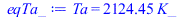 Typesetting:-mprintslash([eqTa_ := Ta = `+`(`*`(2124.446638, `*`(K_)))], [Ta = `+`(`*`(2124.446638, `*`(K_)))])