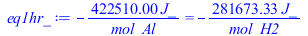 Typesetting:-mprintslash([eq1hr_ := `+`(`-`(`/`(`*`(422510.00, `*`(J_)), `*`(mol_Al)))) = `+`(`-`(`/`(`*`(281673.3333, `*`(J_)), `*`(mol_H2))))], [`+`(`-`(`/`(`*`(422510.00, `*`(J_)), `*`(mol_Al)))) =...