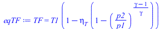 Typesetting:-mprintslash([eqTF := TF = `*`(T1, `*`(`+`(1, `-`(`*`(eta[T], `*`(`+`(1, `-`(`^`(`/`(`*`(p2), `*`(p1)), `/`(`*`(`+`(gamma, `-`(1))), `*`(gamma)))))))))))], [TF = `*`(T1, `*`(`+`(1, `-`(`*`...