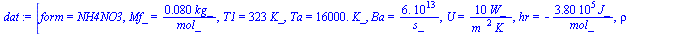 [form = NH4NO3, Mf_ = `+`(`/`(`*`(0.80e-1, `*`(kg_)), `*`(mol_))), T1 = `+`(`*`(323, `*`(K_))), Ta = `+`(`*`(0.16e5, `*`(K_))), Ba = `+`(`/`(`*`(0.6e14), `*`(s_))), U = `+`(`/`(`*`(10, `*`(W_)), `*`(`...