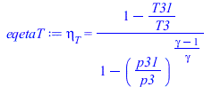 Typesetting:-mprintslash([eqetaT := eta[T] = `/`(`*`(`+`(1, `-`(`/`(`*`(T31), `*`(T3))))), `*`(`+`(1, `-`(`^`(`/`(`*`(p31), `*`(p3)), `/`(`*`(`+`(gamma, `-`(1))), `*`(gamma)))))))], [eta[T] = `/`(`*`(...