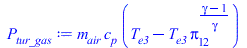 Typesetting:-mprintslash([P[tur_gas] := `*`(m[air], `*`(c[p], `*`(`+`(T[e3], `-`(`*`(T[e3], `*`(`^`(Pi[12], `/`(`*`(`+`(gamma, `-`(1))), `*`(gamma))))))))))], [`*`(m[air], `*`(c[p], `*`(`+`(T[e3], `-`...