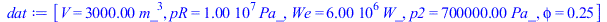 Typesetting:-mprintslash([dat := [V = `+`(`*`(0.3e4, `*`(`^`(m_, 3)))), pR = `+`(`*`(0.10e8, `*`(Pa_))), We = `+`(`*`(0.6e7, `*`(W_))), p2 = `+`(`*`(0.7e6, `*`(Pa_))), phi = .25]], [[V = `+`(`*`(0.3e4...