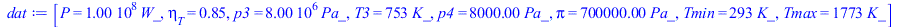 Typesetting:-mprintslash([dat := [P = `+`(`*`(0.100e9, `*`(W_))), eta[T] = .85, p3 = `+`(`*`(0.8e7, `*`(Pa_))), T3 = `+`(`*`(753, `*`(K_))), p4 = `+`(`*`(0.8e4, `*`(Pa_))), pi = `+`(`*`(0.700e6, `*`(P...