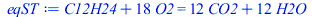 Typesetting:-mprintslash([eqST := `+`(C12H24, `*`(18, `*`(O2))) = `+`(`*`(12, `*`(CO2)), `*`(12, `*`(H2O)))], [`+`(C12H24, `*`(18, `*`(O2))) = `+`(`*`(12, `*`(CO2)), `*`(12, `*`(H2O)))])