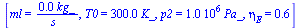 [ml = `+`(`/`(`*`(0.56e-2, `*`(kg_)), `*`(s_))), T0 = `+`(`*`(0.30e3, `*`(K_))), p2 = `+`(`*`(0.1e7, `*`(Pa_))), eta[E] = .6]