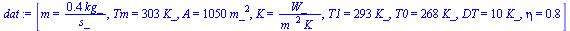 `:=`(dat, [m = `+`(`/`(`*`(.4, `*`(kg_)), `*`(s_))), Tm = `+`(`*`(303, `*`(K_))), A = `+`(`*`(1050, `*`(`^`(m_, 2)))), K = `/`(`*`(W_), `*`(`^`(m_, 2), `*`(K_))), T1 = `+`(`*`(293, `*`(K_))), T0 = `+`...