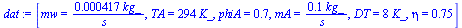 [mw = `+`(`/`(`*`(0.417e-3, `*`(kg_)), `*`(s_))), TA = `+`(`*`(294, `*`(K_))), phiA = .7, mA = `+`(`/`(`*`(.1, `*`(kg_)), `*`(s_))), DT = `+`(`*`(8, `*`(K_))), eta = .75]