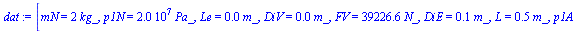 [mN = `+`(`*`(2, `*`(kg_))), p1N = `+`(`*`(0.20e8, `*`(Pa_))), Le = `+`(`*`(0.3e-1, `*`(m_))), DiV = `+`(`*`(0.3e-1, `*`(m_))), FV = `+`(`*`(39226.60000, `*`(N_))), DiE = `+`(`*`(0.8e-1, `*`(m_))), L ...