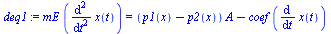 `:=`(deq1, `*`(mE, `*`(diff(x(t), `$`(t, 2)))) = `+`(`*`(`+`(p1(x), `-`(p2(x))), `*`(A)), `-`(`*`(coef, `*`(diff(x(t), t))))))