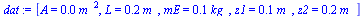 `:=`(dat, [A = `+`(`*`(0.7853981635e-4, `*`(`^`(m_, 2)))), L = `+`(`*`(.2, `*`(m_))), mE = `+`(`*`(.1, `*`(kg_))), z1 = `+`(`*`(.1, `*`(m_))), z2 = `+`(`*`(.15, `*`(m_)))])