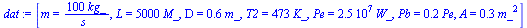 `:=`(dat, [m = `+`(`/`(`*`(100, `*`(kg_)), `*`(s_))), L = `+`(`*`(5000, `*`(M_))), D = `+`(`*`(.6, `*`(m_))), T2 = `+`(`*`(473, `*`(K_))), Pe = `+`(`*`(0.25e8, `*`(W_))), Pb = `+`(`*`(.2, `*`(Pe))), A...