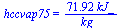 hccvap75 = `+`(`/`(`*`(71.92222222, `*`(kJ_)), `*`(kg_)))